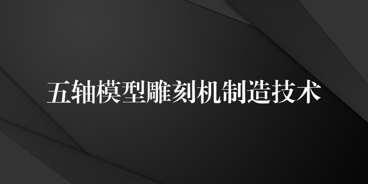 五轴模型雕刻机制造技术