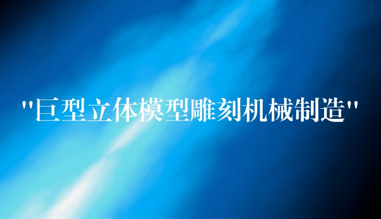 “巨型立体模型雕刻机械制造”