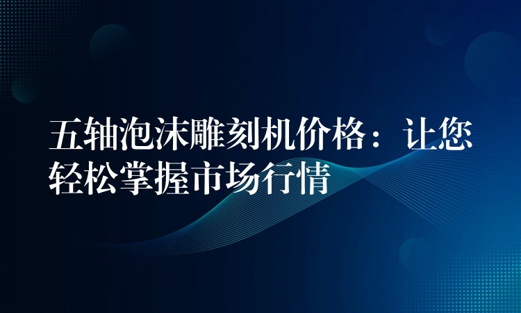五轴泡沫雕刻机价格：让您轻松掌握市场行情