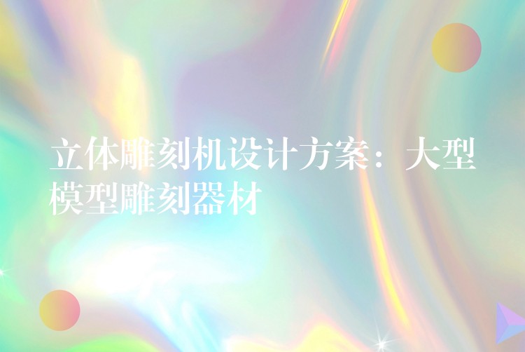 立体雕刻机设计方案：大型模型雕刻器材