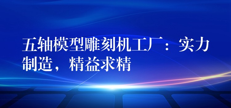五轴模型雕刻机工厂：实力制造，精益求精