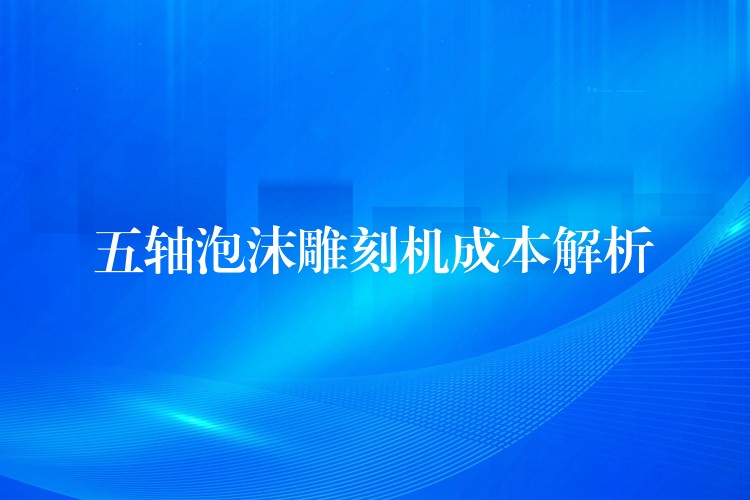 五轴泡沫雕刻机成本解析