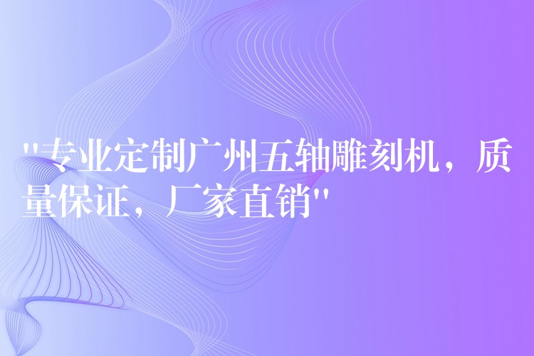 “专业定制广州五轴雕刻机，质量保证，厂家直销”