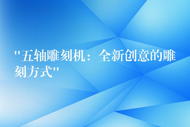 “五轴雕刻机：全新创意的雕刻方式”