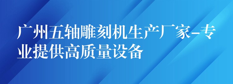 广州五轴雕刻机生产厂家-专业提供高质量设备