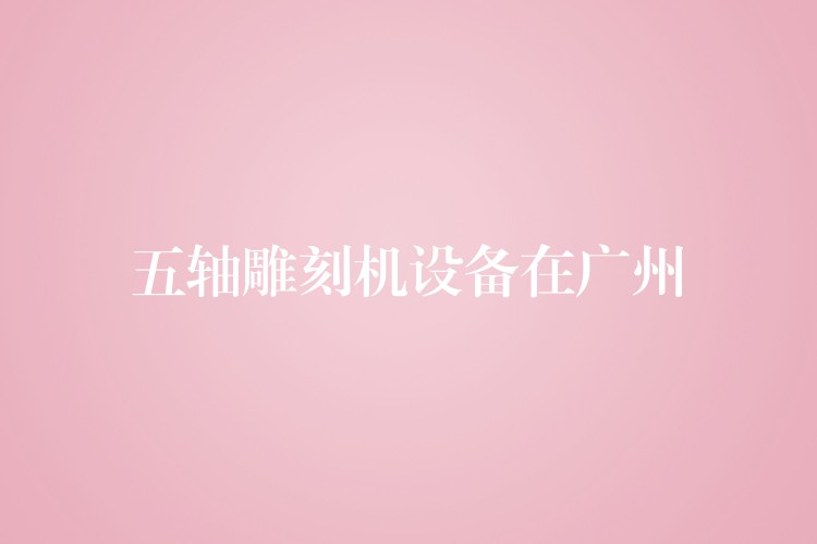 五轴雕刻机设备在广州