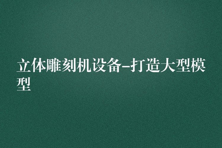 立体雕刻机设备-打造大型模型