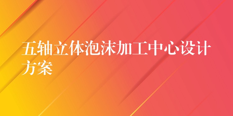 五轴立体泡沫加工中心设计方案