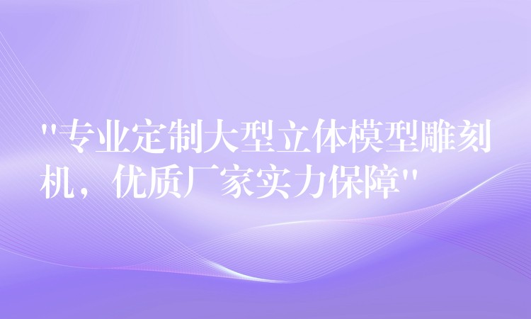 “专业定制大型立体模型雕刻机，优质厂家实力保障”