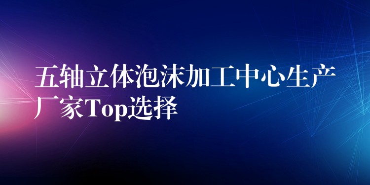 五轴立体泡沫加工中心生产厂家Top选择
