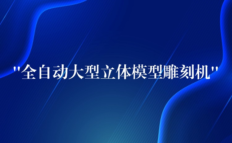 “全自动大型立体模型雕刻机”