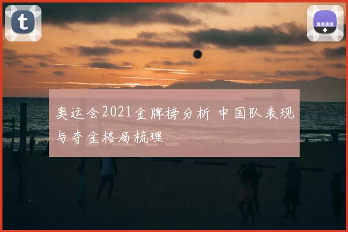 奥运会2021金牌榜分析 中国队表现与夺金格局梳理