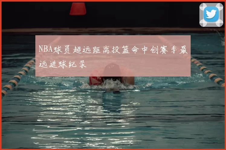 NBA球员超远距离投篮命中创赛季最远进球纪录