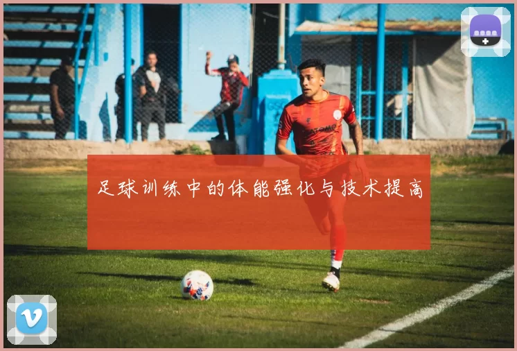 足球训练中的体能强化与技术提高