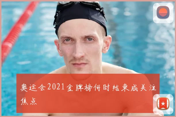 奥运会2021金牌榜何时结束成关注焦点