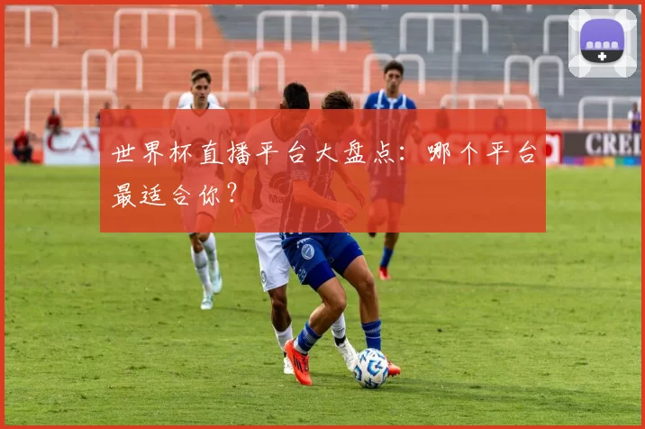 世界杯直播平台大盘点：哪个平台最适合你？