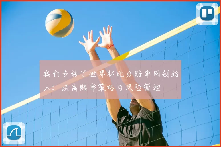 我们专访了世界杯比分赔率网创始人:谈高赔率策略与风险管控