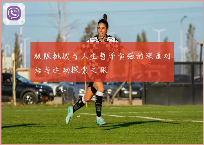 极限挑战与人生哲学黄强的深度对话与运动探索之旅