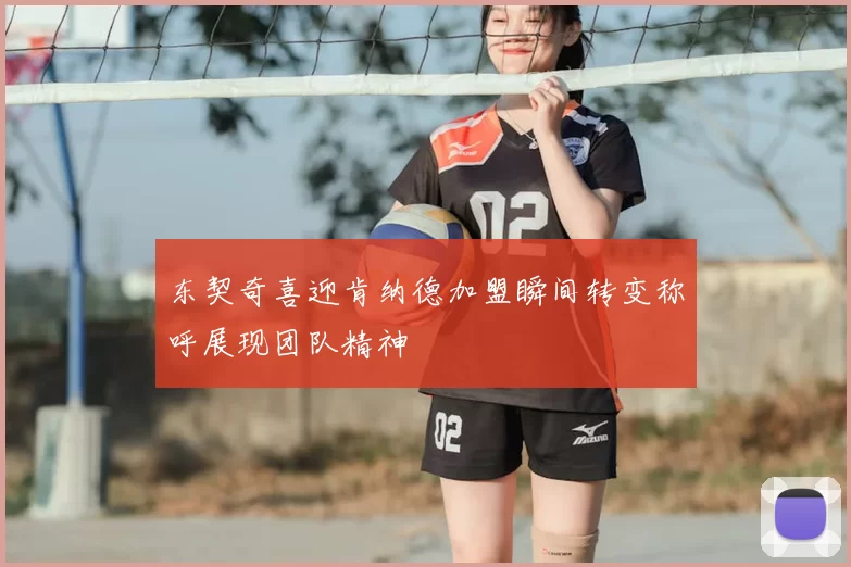 东契奇喜迎肯纳德加盟瞬间转变称呼展现团队精神