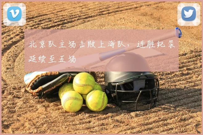 北京队主场击败上海队,连胜纪录延续至五场