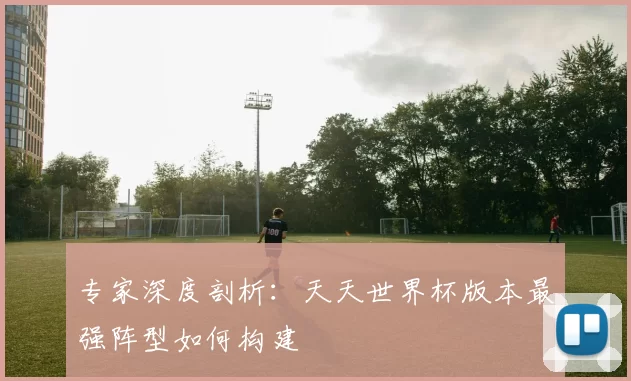 专家深度剖析:天天世界杯版本最强阵型如何构建