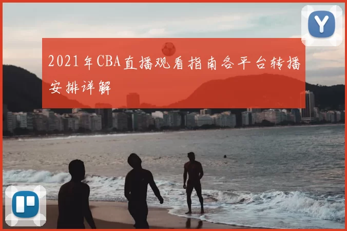 2021年CBA直播观看指南各平台转播安排详解