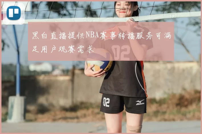 黑白直播提供NBA赛事转播服务可满足用户观赛需求