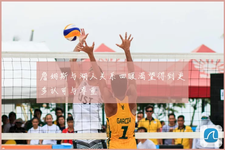 詹姆斯与湖人关系回暖渴望得到更多认可与尊重