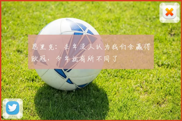 恩里克:去年没人认为我们会赢得欧冠,今年就有所不同了