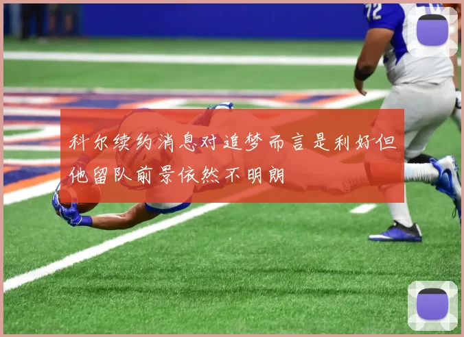 科尔续约消息对追梦而言是利好但他留队前景依然不明朗