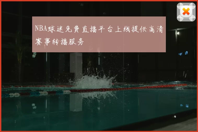 NBA球迷免费直播平台上线提供高清赛事转播服务