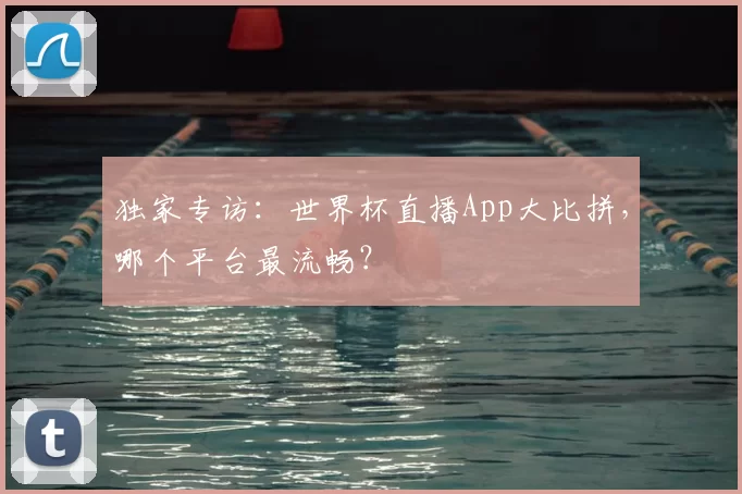 独家专访：世界杯直播App大比拼，哪个平台最流畅？