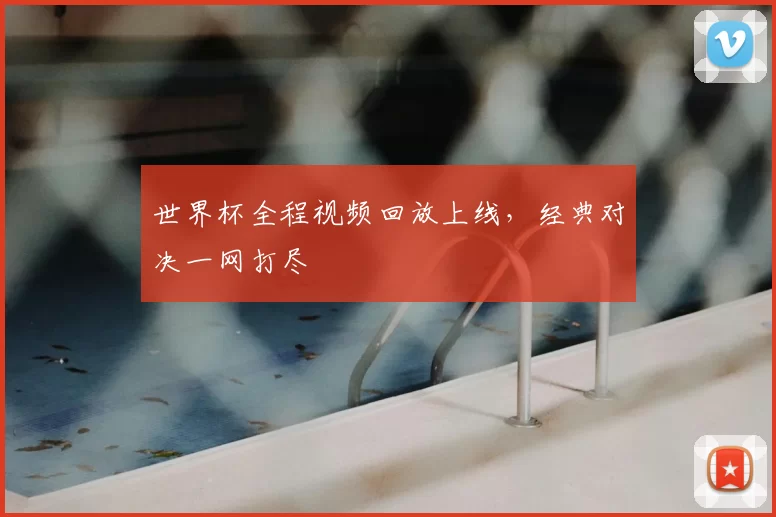 世界杯全程视频回放上线，经典对决一网打尽