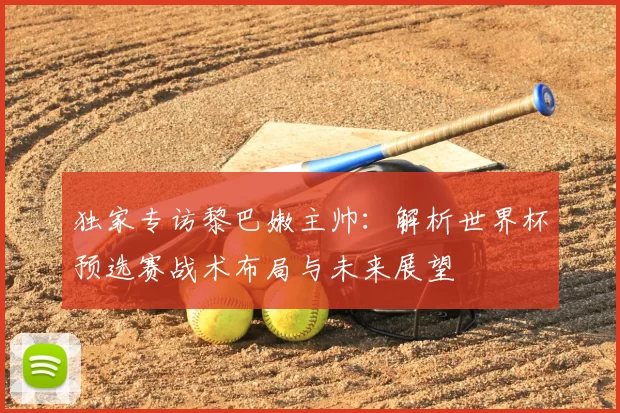 独家专访黎巴嫩主帅：解析世界杯预选赛战术布局与未来展望