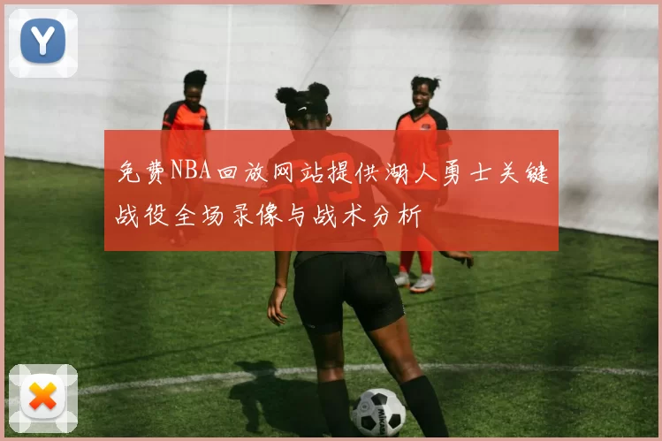 免费NBA回放网站提供湖人勇士关键战役全场录像与战术分析