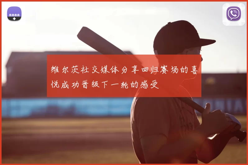 维尔茨社交媒体分享回归赛场的喜悦成功晋级下一轮的感受