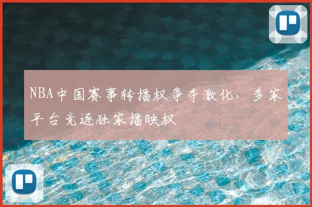 NBA中国赛事转播权争夺激化,多家平台竞逐独家播映权