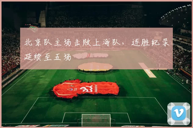 北京队主场击败上海队,连胜纪录延续至五场