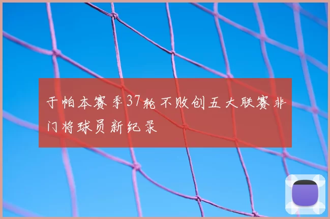 于帕本赛季37轮不败创五大联赛非门将球员新纪录
