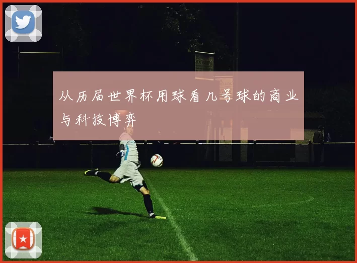 从历届世界杯用球看几号球的商业与科技博弈
