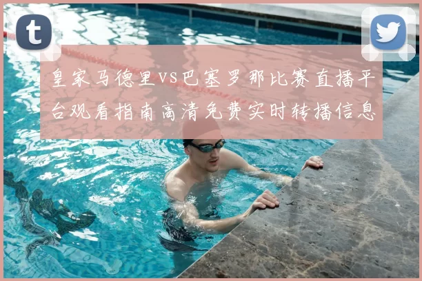 皇家马德里vs巴塞罗那比赛直播平台观看指南高清免费实时转播信息