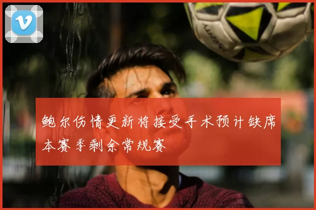 鲍尔伤情更新将接受手术预计缺席本赛季剩余常规赛