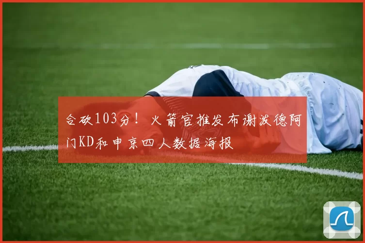 合砍103分！火箭官推发布谢泼德阿门KD和申京四人数据海报