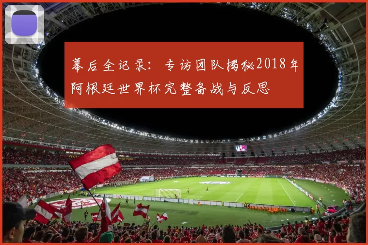 幕后全记录:专访团队揭秘2018年阿根廷世界杯完整备战与反思