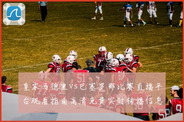 皇家马德里vs巴塞罗那比赛直播平台观看指南高清免费实时转播信息