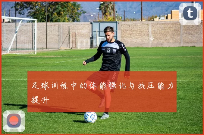 足球训练中的体能强化与抗压能力提升