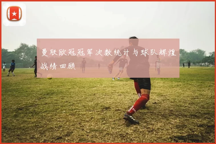曼联欧冠冠军次数统计与球队辉煌战绩回顾