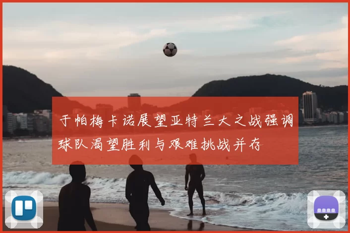 于帕梅卡诺展望亚特兰大之战强调球队渴望胜利与艰难挑战并存