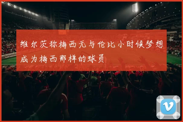 维尔茨称梅西无与伦比小时候梦想成为梅西那样的球员