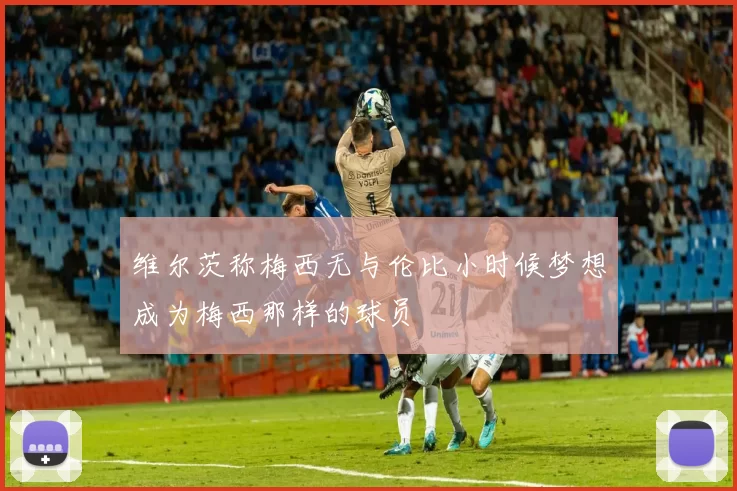 维尔茨称梅西无与伦比小时候梦想成为梅西那样的球员